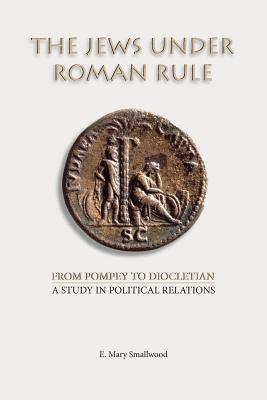 The Jews under Roman Rule: From Pompey to Diocletian: A Study in Political Relations by E. Mary Smallwood