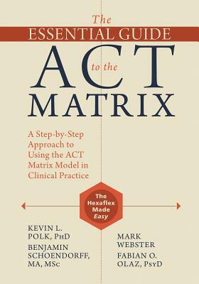 The Essential Guide to the ACT Matrix: A Step-By-Step Approach to Using the ACT Matrix Model in Clinical Practice by Kevin L. Polk, Mark Webster, Benjamin Schoendorff