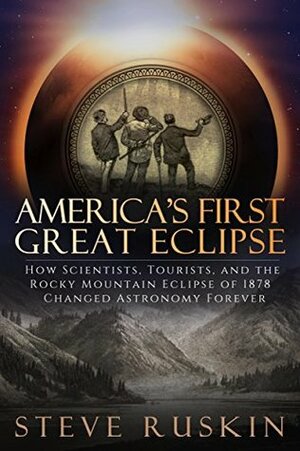 America's First Great Eclipse: How Scientists, Tourists, and the Rocky Mountain Eclipse of 1878 Changed Astronomy Forever by Steve Ruskin