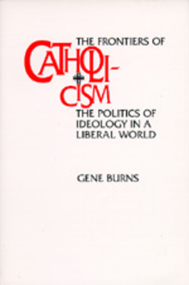Frontiers of Catholicism: The Politics of Ideology in a Liberal World by Gene Burns