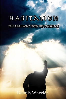 Habitation: The Pathway Into His Presence by Dennis Wheeler