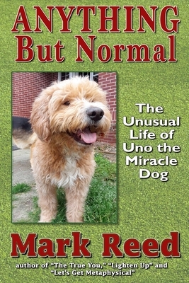 Anything But Normal: The Unusual Life of Uno the Miracle Dog by Mark Reed