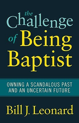 The Challenge of Being Baptist: Owning a Scandalous Past and an Uncertain Future by Bill J. Leonard