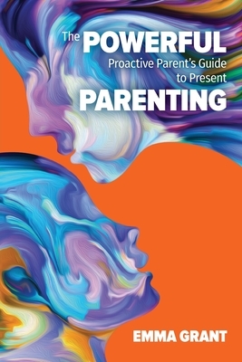 The Powerful Proactive Parent's Guide to Present Parenting by Emma Grant