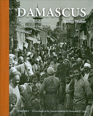 Damascus: Ottoman Modernity and Urban Transformation (1808-1918) by Stefan Weber