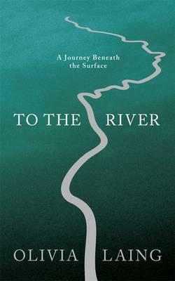 To the River: A Journey Beneath the Surface by Olivia Laing