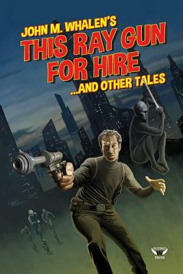This Ray Gun for Hire . . . and Other Tales by John M. Whalen