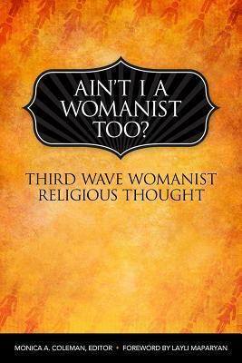 Ain't I a Womanist, Too?: Third-Wave Womanist Religious Thought by Monica A. Coleman, Layli Phillips Maparyan