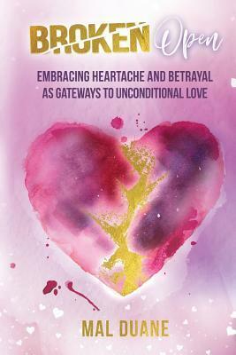 Broken Open: Embracing Heartache & Betrayal as Gateways to Unconditional Love by Bryna Haynes, Mal Duane