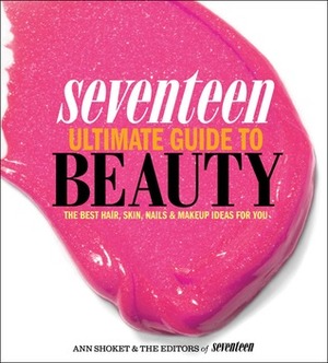 Seventeen Ultimate Guide to Beauty: The Best Hair, Skin, Nails & Makeup Ideas For You by Ann Shoket