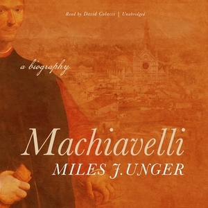 Machiavelli: A Biography by Miles J. Unger