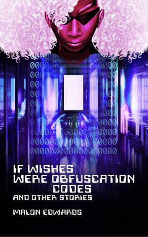 If Wishes Were Obfuscation Codes and Other Stories by Malon Edwards