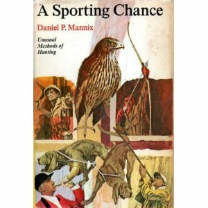 A Sporting Chance: Unusual Methods of Hunting by Daniel P. Mannix