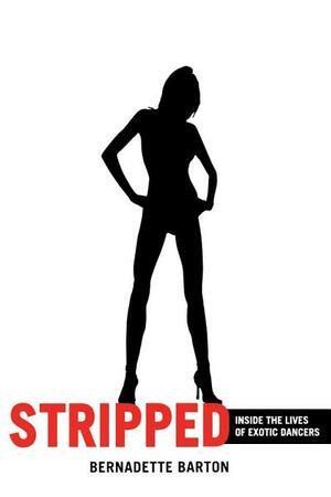 Stripped: Inside the Lives of Exotic Dancers by Bernadette C. Barton