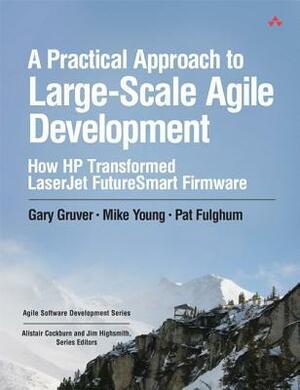 A Practical Approach to Large-Scale Agile Development: How HP Transformed LaserJet FutureSmart Firmware by Mike Young, Gary Gruver, Pat Fulghum