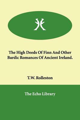 The High Deeds Of Finn And Other Bardic Romances Of Ancient Ireland. by T.W. Rolleston