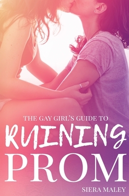 The Gay Girl's Guide to Ruining Prom by Siera Maley