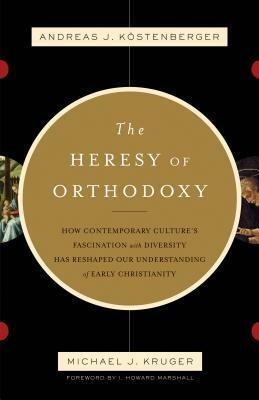 The Heresy of Orthodoxy: How Contemporary Culture's Fascination with Diversity Has Reshaped Our Understanding of Early Christianity by Michael J. Kruger, Andreas J. Köstenberger