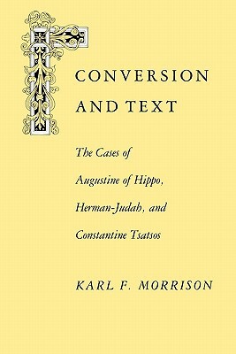 Conversion and Text: The Cases of Augustine of Hippo, Herman-Judah, and Constantithe Cases of Augustine of Hippo, Herman-Judah, and Constan by Karl F. Morrison