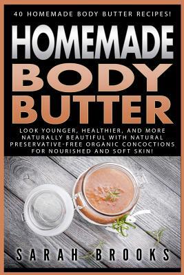 Homemade Body Butter: 40 Homemade Body Butter Recipes! Look Younger, Healthier, And More Naturally Beautiful With Natural Preservative-Free by Sarah Brooks