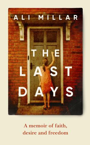 The Last Days: A memoir of faith, desire and freedom by Ali Millar