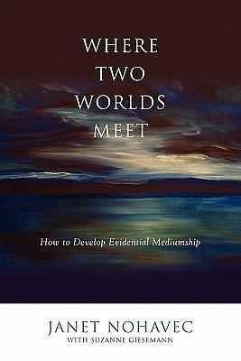 Where Two Worlds Meet: How to Develop Evidential Mediumship by Suzanne Giesemann, Janet Nohavec, Janet Nohavec