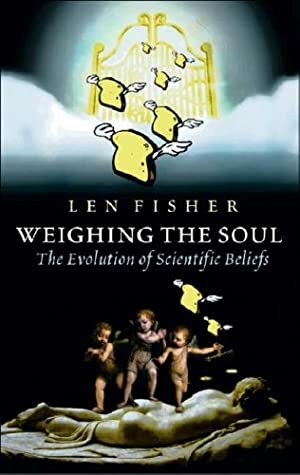 Weighing the Soul: The Evolution of Scientific Beliefs by Len Fisher