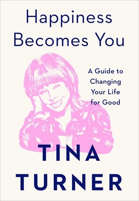 Happiness Becomes You: A Guide to Changing Your Life for Good by Tina Turner