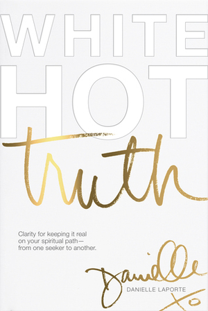 White Hot Truth: Clarity for Keeping It Real on Your Spiritual Path from One Seeker to Another by Danielle LaPorte