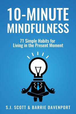 10-Minute Mindfulness: 71 Habits for Living in the Present Moment by S. J. Scott, Barrie Davenport