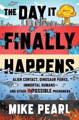 The Day It Finally Happens: Alien Contact, Dinosaur Parks, Immortal Humans--And Other Possible Phenomena by Mike Pearl