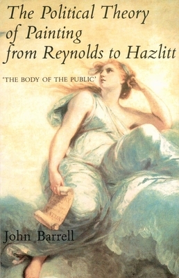 The Political Theory of Painting from Reynolds to Hazlitt: The Body of the Politic by John Barrell