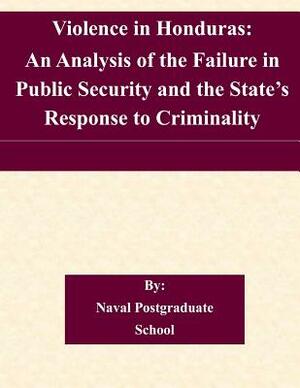 Violence in Honduras: An Analysis of the Failure in Public Security and the State's Response to Criminality by Naval Postgraduate School