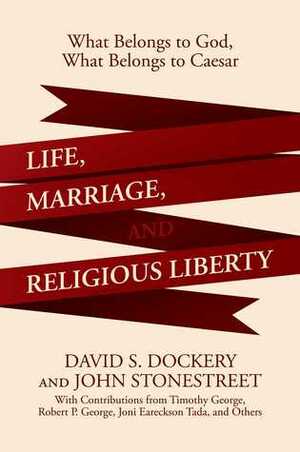 Life, Marriage, and Religious Liberty: What Belongs to God, What Belongs to Caesar by John Stonestreet, David S. Dockery