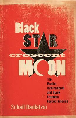 Black Star, Crescent Moon: The Muslim International and Black Freedom beyond America by Sohail Daulatzai