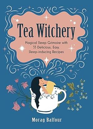 Tea Witchery: Magical Sleep Grimoire with 33 Delicious, Easy, Sleep-inducing Recipes by Morag Balfour