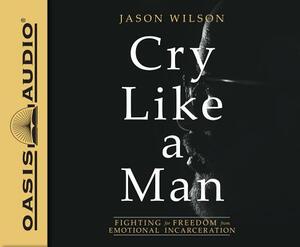 Cry Like a Man (Library Edition): Fighting for Freedom from Emotional Incarceration by Jason Wilson