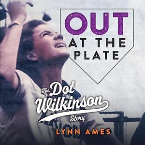 Out at the Plate: The Dot Wilkinson Story by Lynn Ames
