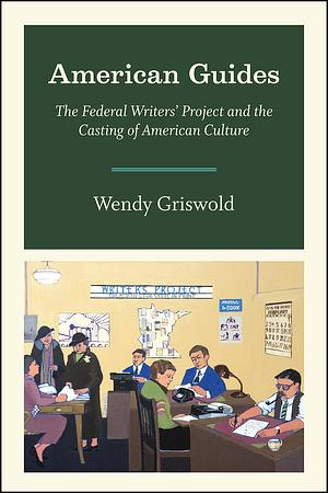 American Guides: The Federal Writers' Project and the Casting of American Culture by Wendy Griswold