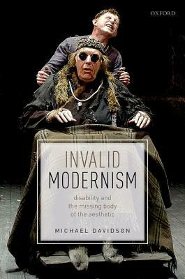 Invalid Modernism: Disability and the Missing Body of the Aesthetic by Michael Davidson