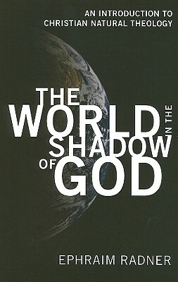 The World in the Shadow of God: An Introduction to Christian Natural Theology by Ephraim Radner