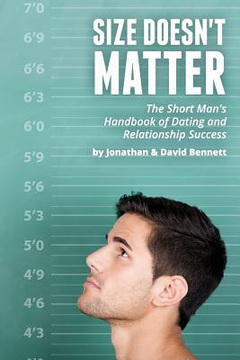 Size Doesn't Matter: The Short Man's Handbook Of Dating And Relationship Success by David Bennett, Jonathan Bennett
