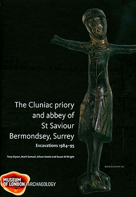 The Cluniac Priory and Abbey of St Saviour: Bermondsey, Surrey Excavations 1984-95 by Al Steele, Mark Samuel, Tony Dyson