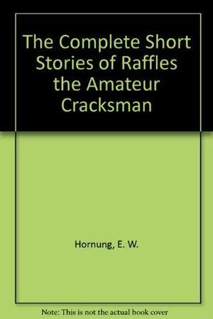The Complete Short Stories of Raffles the Amateur Cracksman by E.W. Hornung