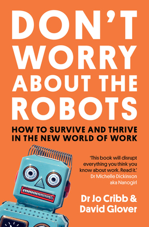 Don't Worry About The Robots: How to survive and thrive in the new world of work by David Glover, Jo Crib