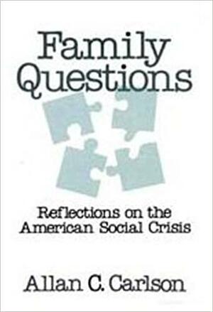 Family Questions: Reflections On The American Social Crisis by Allan C. Carlson