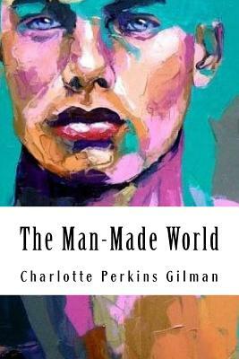 The Man-Made World: or, Our Androcentric Culture by Charlotte Perkins Gilman