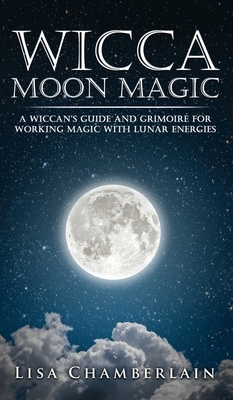 Wicca Moon Magic: A Wiccan's Guide and Grimoire for Working Magic with Lunar Energies by Lisa Chamberlain