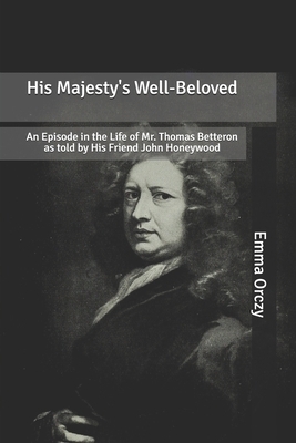 His Majesty's Well-Beloved: An Episode in the Life of Mr. Thomas Betteron as told by His Friend John Honeywood by Emma Orczy