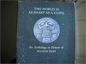 The World Is As Sharp As A Knife: An Anthology In Honour Of Wilson Duff by Wilson Duff, Donald Putnam Abbott